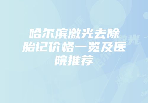 哈尔滨激光去除胎记价格一览及医院推荐