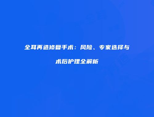 全耳再造修复手术：风险、专家选择与术后护理全解析