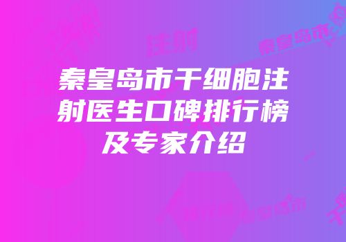 秦皇岛市干细胞注射医生口碑排行榜及专家介绍
