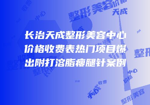 长治天成整形美容中心价格收费表热门项目爆出附打溶脂瘦腿针案例