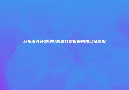 苏州市额头皱纹打除皱针整形医院排名及概况