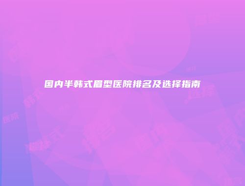 国内半韩式眉型医院排名及选择指南