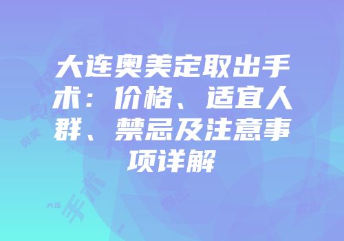 大连奥美定取出手术：价格、适宜人群、禁忌及注意事项详解