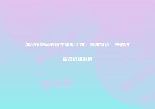 漯河市郭芮君医生丰脸手术：技术特点、恢复过程及价格解析