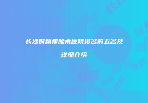 长沙射频瘦脸术医院排名前五名及详细介绍
