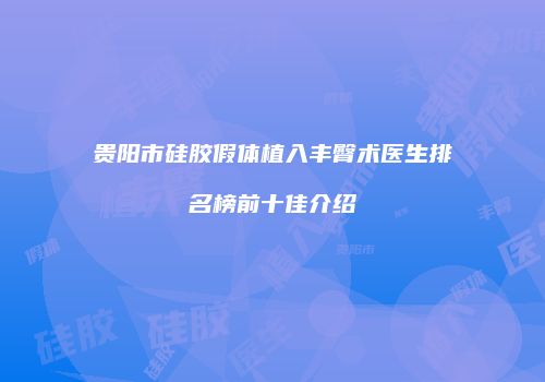 贵阳市硅胶假体植入丰臀术医生排名榜前十佳介绍