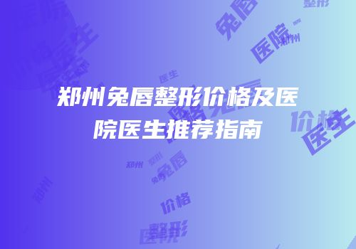郑州兔唇整形价格及医院医生推荐指南