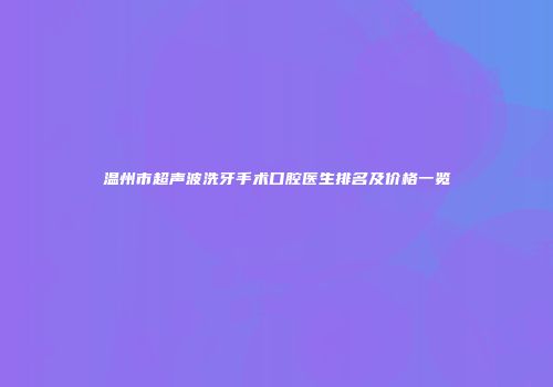 温州市超声波洗牙手术口腔医生排名及价格一览