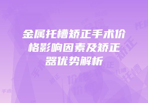 金属托槽矫正手术价格影响因素及矫正器优势解析