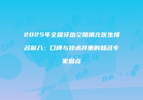 2025年全国牙齿空隙填充医生排名前八：口碑与技术并重的知名专家盘点