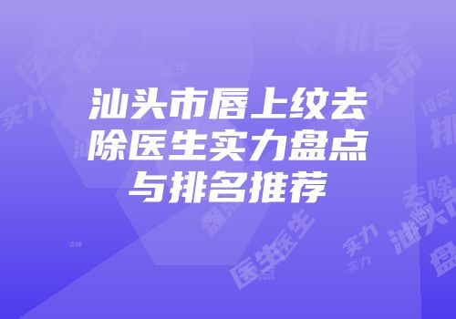 汕头市唇上纹去除医生实力盘点与排名推荐