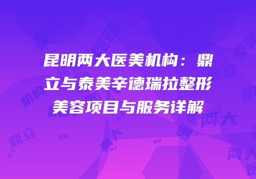 昆明两大医美机构：鼎立与泰美辛德瑞拉整形美容项目与服务详解
