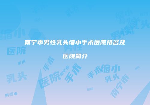 南宁市男性乳头缩小手术医院排名及医院简介