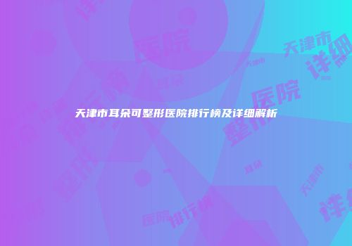 天津市耳朵可整形医院排行榜及详细解析