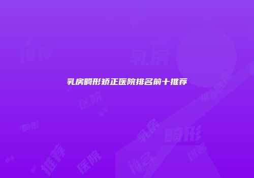 乳房畸形矫正医院排名前十推荐
