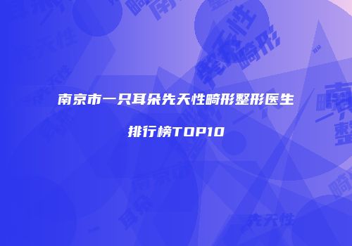 南京市一只耳朵先天性畸形整形医生排行榜TOP10