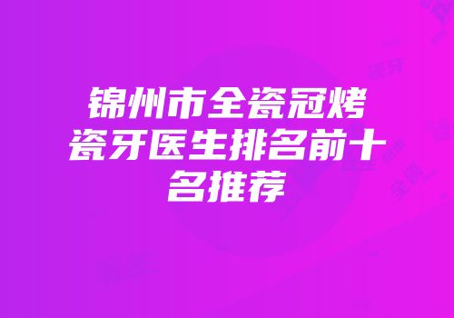 锦州市全瓷冠烤瓷牙医生排名前十名推荐