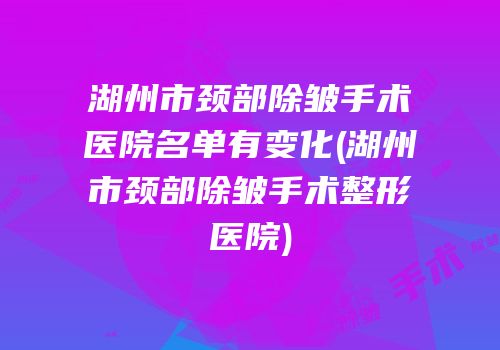 湖州市颈部除皱手术医院名单有变化(湖州市颈部除皱手术整形医院)