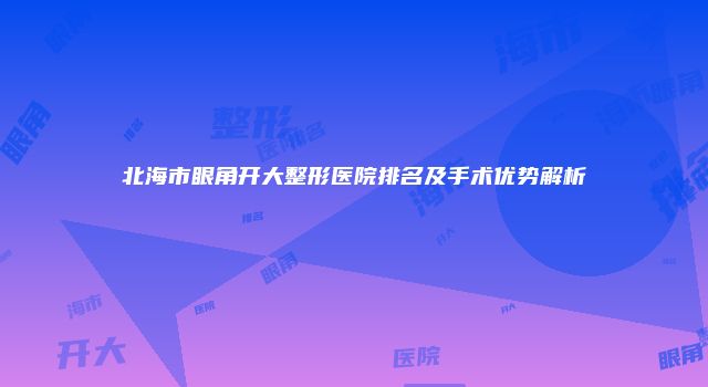 北海市眼角开大整形医院排名及手术优势解析