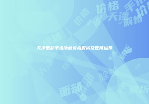 天津面部手术除皱价格解析及医院推荐