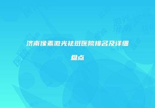 济南像素激光祛斑医院排名及详细盘点