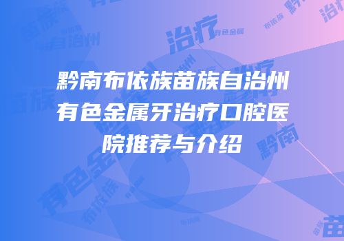 黔南布依族苗族自治州有色金属牙治疗口腔医院推荐与介绍