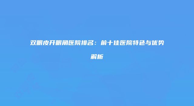 双眼皮开眼角医院排名：前十佳医院特色与优势解析