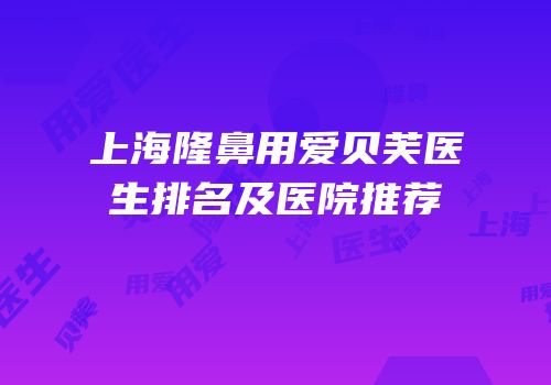 上海隆鼻用爱贝芙医生排名及医院推荐