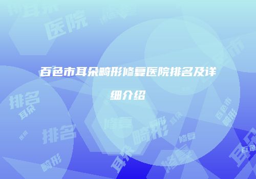 百色市耳朵畸形修复医院排名及详细介绍