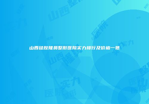 山西硅胶隆鼻整形医院实力排行及价格一览