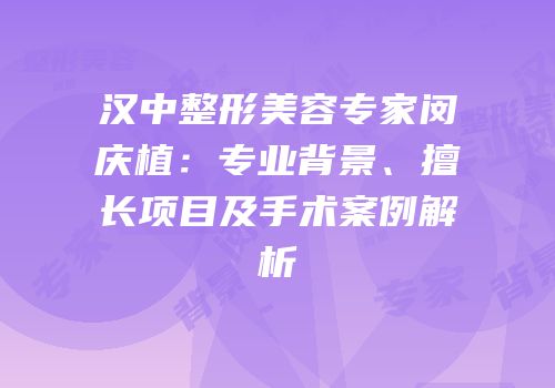 汉中整形美容专家闵庆植：专业背景、擅长项目及手术案例解析