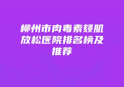 柳州市肉毒素颏肌放松医院排名榜及推荐