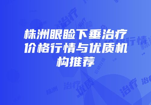 株洲眼睑下垂治疗价格行情与优质机构推荐