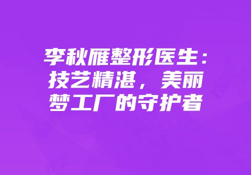 李秋雁整形医生：技艺精湛，美丽梦工厂的守护者