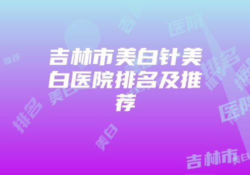 吉林市美白针美白医院排名及推荐