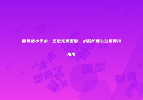颧骨缩小手术：塑造完美面型，术后护理与效果保持指南