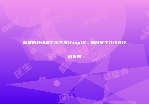 鹤壁市种植胸毛医生排行top10：知名医生介绍及项目价格