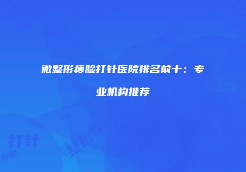 微整形瘦脸打针医院排名前十：专业机构推荐