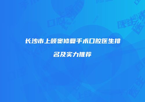长沙市上颌窦修复手术口腔医生排名及实力推荐