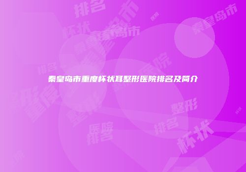 秦皇岛市重度杯状耳整形医院排名及简介
