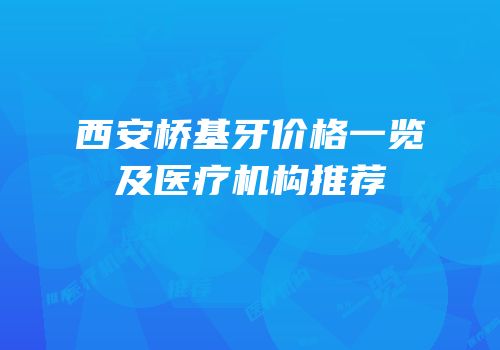 西安桥基牙价格一览及医疗机构推荐
