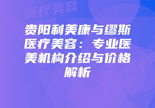 贵阳利美康与缪斯医疗美容：专业医美机构介绍与价格解析