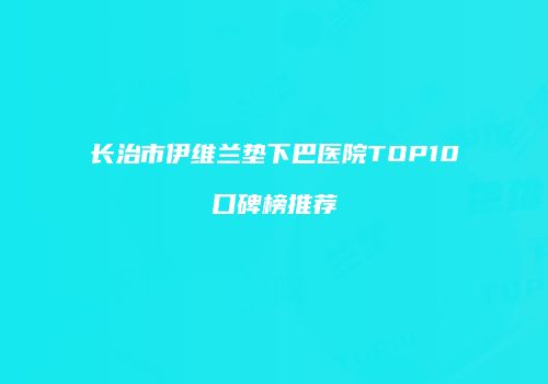长治市伊维兰垫下巴医院TOP10口碑榜推荐