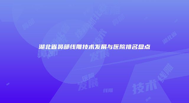 湖北省鼻部线雕技术发展与医院排名盘点
