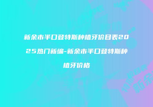 新余市半口登特斯种植牙价目表2025热门新编-新余市半口登特斯种植牙价格