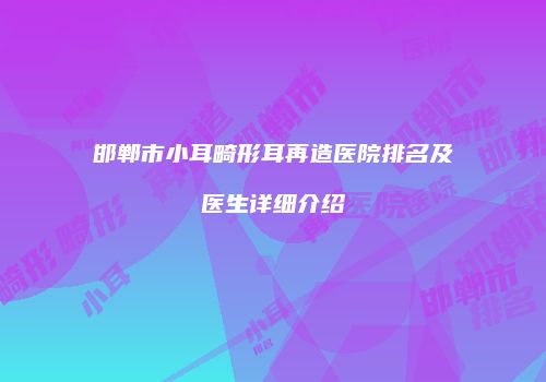 邯郸市小耳畸形耳再造医院排名及医生详细介绍
