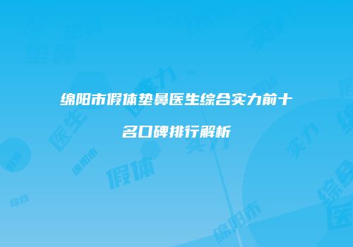 绵阳市假体垫鼻医生综合实力前十名口碑排行解析