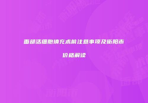 面部活细胞填充术前注意事项及衡阳市价格解读