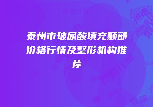 泰州市玻尿酸填充颞部价格行情及整形机构推荐