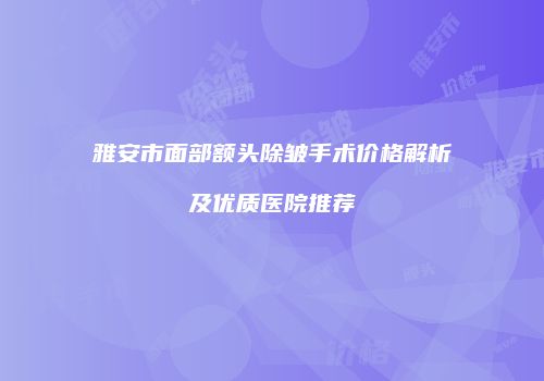 雅安市面部额头除皱手术价格解析及优质医院推荐